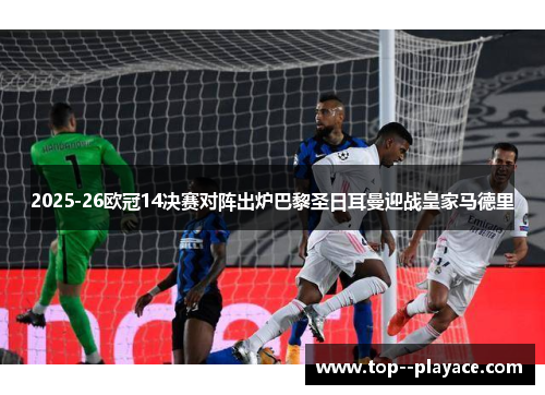 2025-26欧冠14决赛对阵出炉巴黎圣日耳曼迎战皇家马德里