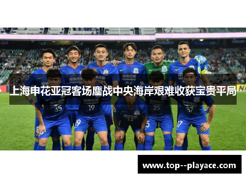 上海申花亚冠客场鏖战中央海岸艰难收获宝贵平局