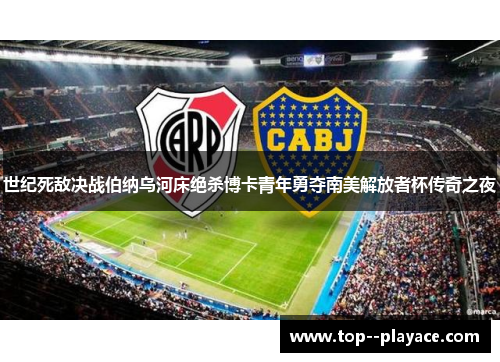 世纪死敌决战伯纳乌河床绝杀博卡青年勇夺南美解放者杯传奇之夜