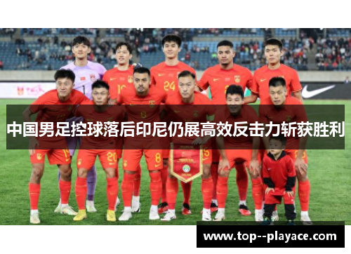 中国男足控球落后印尼仍展高效反击力斩获胜利