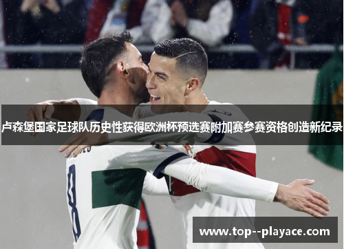 卢森堡国家足球队历史性获得欧洲杯预选赛附加赛参赛资格创造新纪录