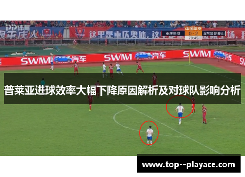 普莱亚进球效率大幅下降原因解析及对球队影响分析 普莱亚进球效率大幅下降原因解析及对球队影响分析